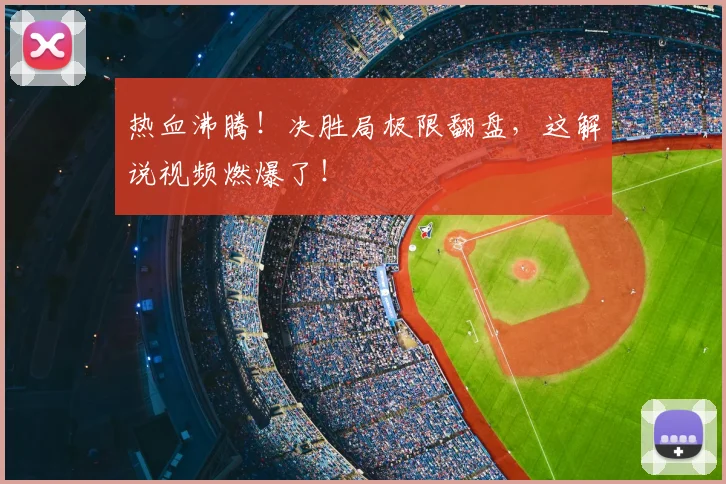热血沸腾！决胜局极限翻盘，这解说视频燃爆了！