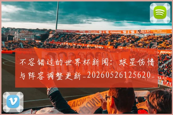 不容错过的世界杯新闻：球星伤情与阵容调整更新_20260526125620_20260702174707
