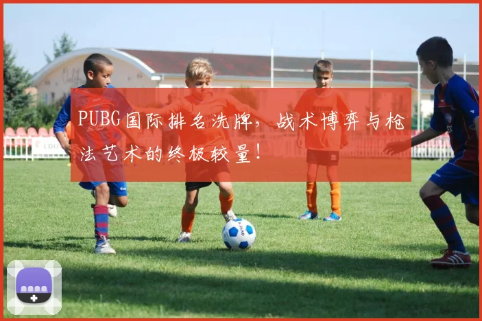 PUBG国际排名洗牌，战术博弈与枪法艺术的终极较量！