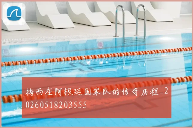梅西在阿根廷国家队的传奇历程_20260518203555