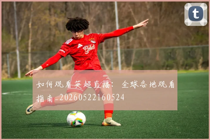 如何观看英超直播:全球各地观看指南_20260522160524