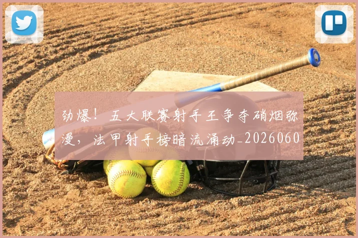 劲爆!五大联赛射手王争夺硝烟弥漫,法甲射手榜暗流涌动_20260602212623