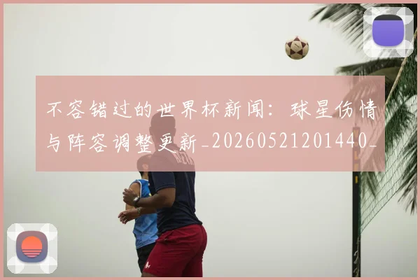 不容错过的世界杯新闻：球星伤情与阵容调整更新_20260521201440_20260702174705