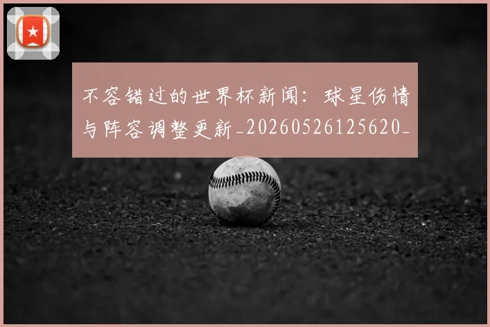 不容错过的世界杯新闻：球星伤情与阵容调整更新_20260526125620_20260702174707