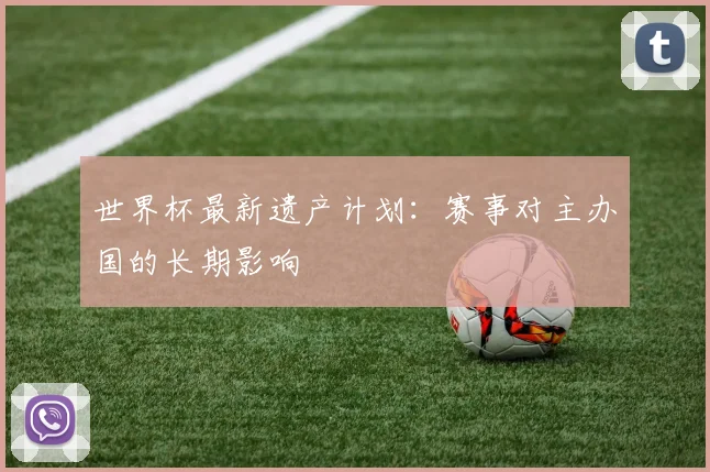 世界杯最新遗产计划：赛事对主办国的长期影响