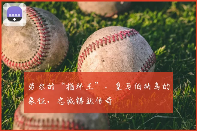 劳尔的“指环王”，皇马伯纳乌的象征，忠诚铸就传奇