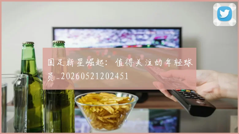 国足新星崛起：值得关注的年轻球员_20260521202451