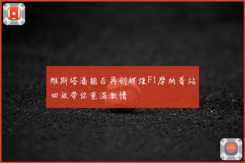 维斯塔潘能否再创辉煌F1摩纳哥站回放带你重温激情