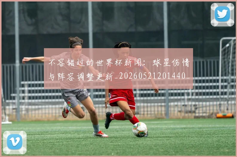 不容错过的世界杯新闻：球星伤情与阵容调整更新_20260521201440_20260702174705