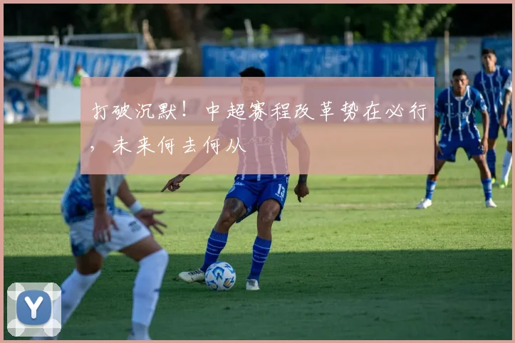 打破沉默!中超赛程改革势在必行,未来何去何从