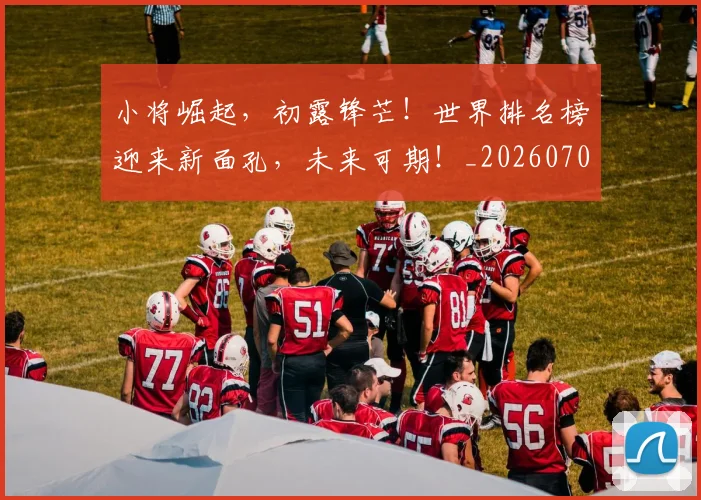 小将崛起,初露锋芒!世界排名榜迎来新面孔,未来可期!_20260707145003