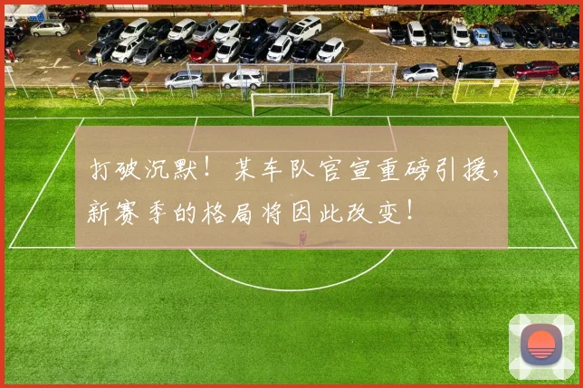 打破沉默！某车队官宣重磅引援，新赛季的格局将因此改变！