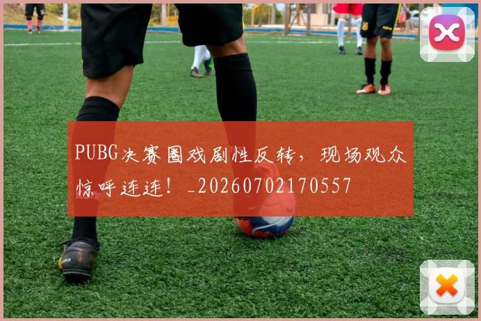 PUBG决赛圈戏剧性反转，现场观众惊呼连连！_20260702170557