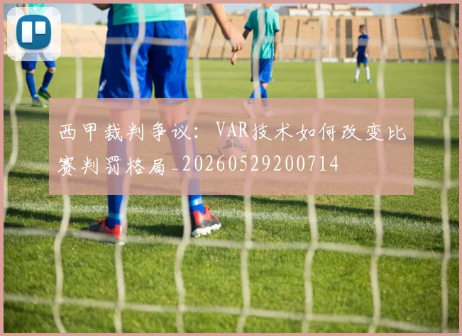 西甲裁判争议：VAR技术如何改变比赛判罚格局_20260529200714