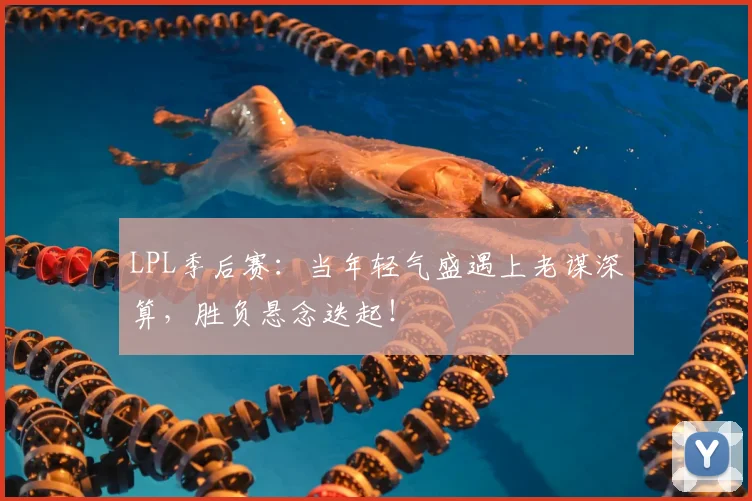 LPL季后赛：当年轻气盛遇上老谋深算，胜负悬念迭起！