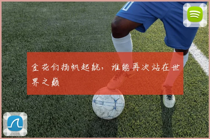 金花们扬帆起航，谁能再次站在世界之巅