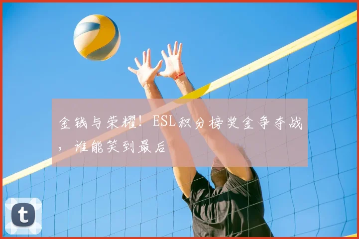 金钱与荣耀！ESL积分榜奖金争夺战，谁能笑到最后