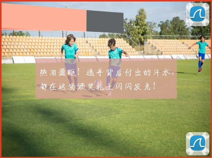 热泪盈眶！选手背后付出的汗水，都在这场颁奖礼上闪闪发光！