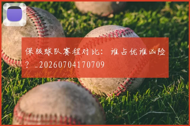 保级球队赛程对比:谁占优谁凶险?_20260704170709