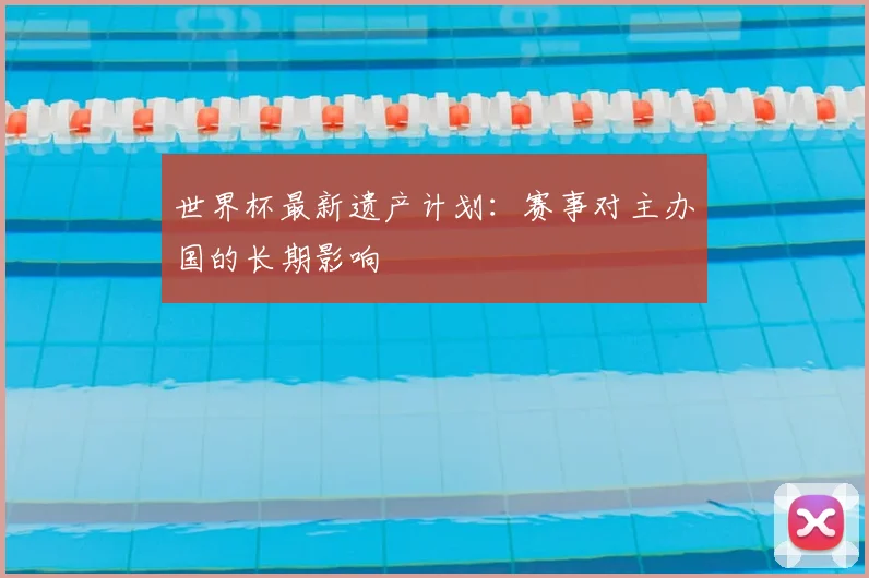 世界杯最新遗产计划:赛事对主办国的长期影响