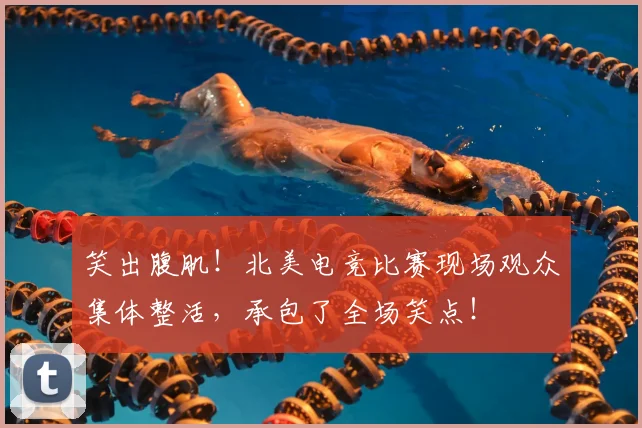 笑出腹肌！北美电竞比赛现场观众集体整活，承包了全场笑点！