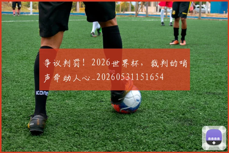 争议判罚！2026世界杯，裁判的哨声牵动人心_20260531151654