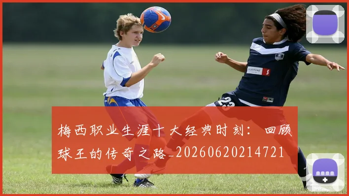 梅西职业生涯十大经典时刻：回顾球王的传奇之路_20260620214721