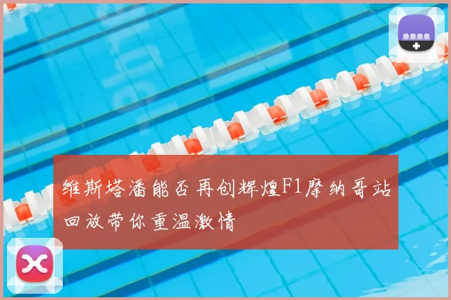维斯塔潘能否再创辉煌F1摩纳哥站回放带你重温激情