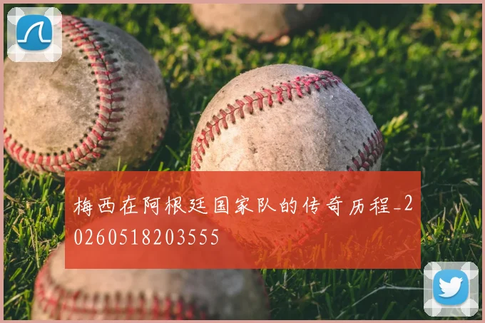 梅西在阿根廷国家队的传奇历程_20260518203555