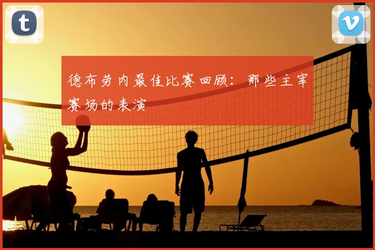 德布劳内最佳比赛回顾:那些主宰赛场的表演
