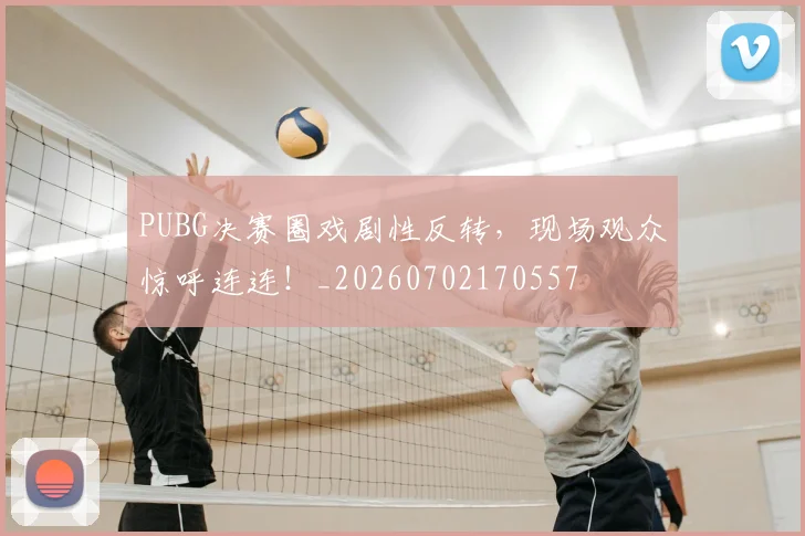 PUBG决赛圈戏剧性反转，现场观众惊呼连连！_20260702170557