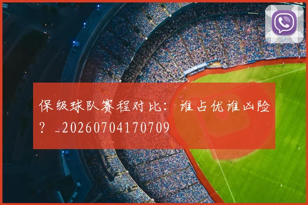 保级球队赛程对比:谁占优谁凶险?_20260704170709