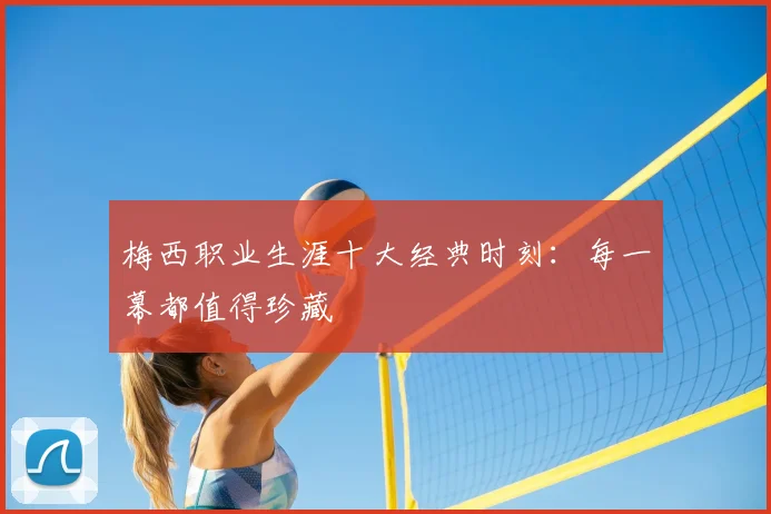 梅西职业生涯十大经典时刻：每一幕都值得珍藏
