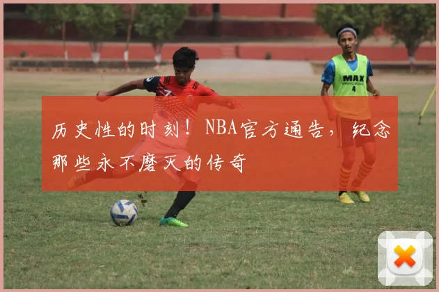 历史性的时刻!NBA官方通告,纪念那些永不磨灭的传奇